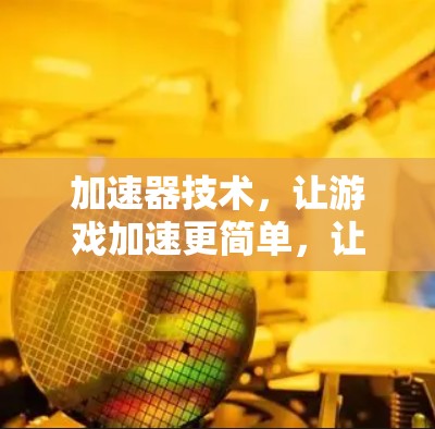 加速器技术,让游戏加速更简单,让世界更公平