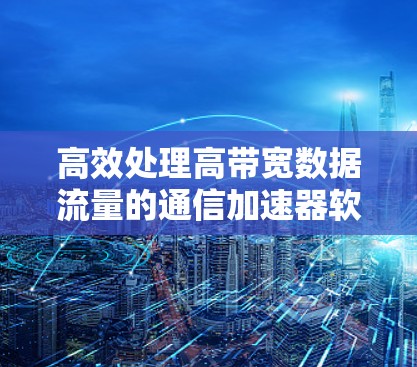 高效处理高带宽数据流量的通信加速器软件推荐