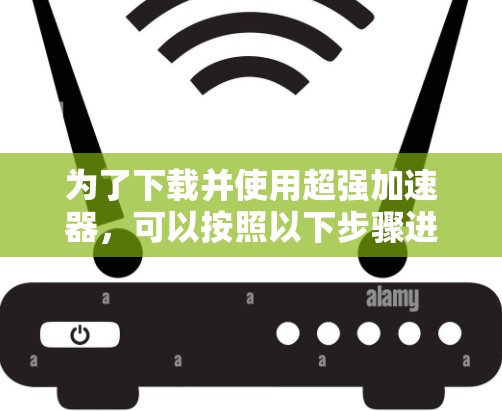 为了下载并使用超强加速器，可以按照以下步骤进行