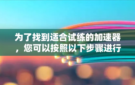 为了找到适合试练的加速器,您可以按照以下步骤进行 为了找到适合试练的加速器,您可以按照以下步骤进行