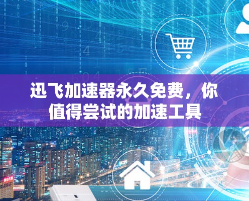 迅飞加速器永久免费,你值得尝试的加速工具