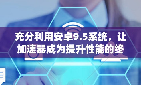 充分利用安卓9.5系统，让加速器成为提升性能的终极工具
