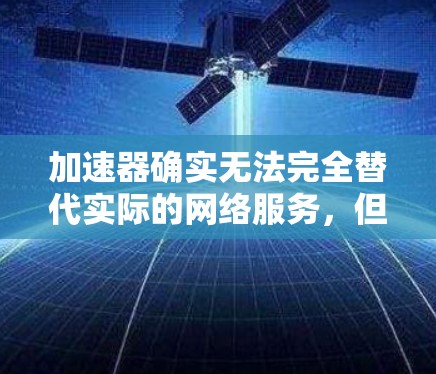 加速器确实无法完全替代实际的网络服务,但它们可以提供基本的加速功能,帮助提升下载速度。以下是详细的总结