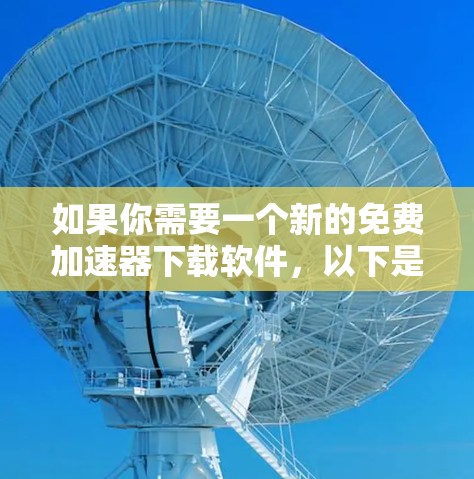 如果你需要一个新的免费加速器下载软件,以下是一些推荐的工具,它们可以帮助你更快地下载大量文件