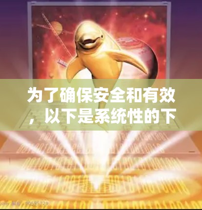 为了确保安全和有效,以下是系统性的下载步骤和建议 为了确保安全和有效,以下是系统性的下载步骤和建议