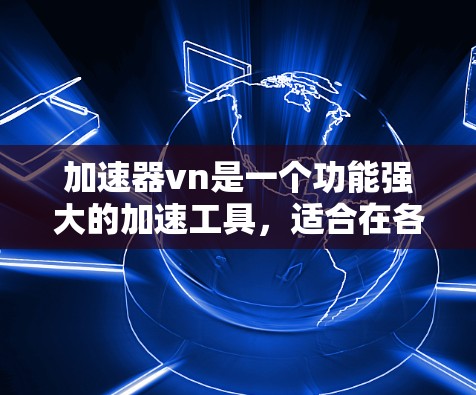 加速器vn是一个功能强大的加速工具,适合在各种网络需求下使用。以下是关于加速器vn的详细步骤和建议 加速器vn是一个功能强大的加速工具,适合在各种网络需求下使用。以下是关于加速器vn的详细步骤和建议