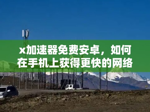 x加速器免费安卓，如何在手机上获得更快的网络速度