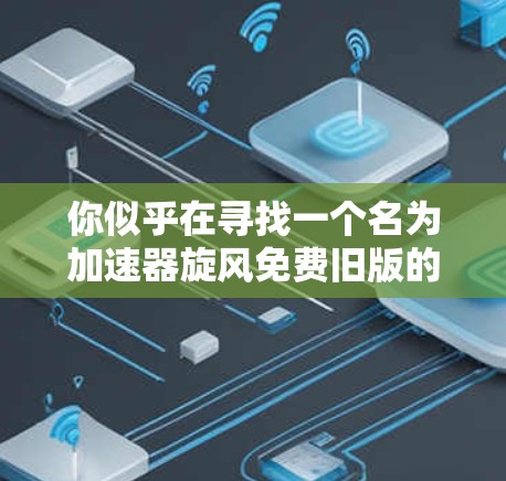 你似乎在寻找一个名为加速器旋风免费旧版的软件，但根据你的描述和测试结果，它可能并不是一个专门加速网络或网页的工具，而是你的误触。以下是一个综合考虑的解决方案