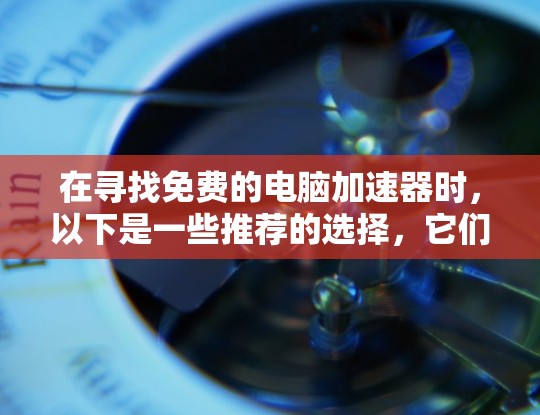在寻找免费的电脑加速器时,以下是一些推荐的选择,它们既有免费的选项,又能满足多种需求 在寻找免费的电脑加速器时,以下是一些推荐的选择,它们既有免费的选项,又能满足多种需求