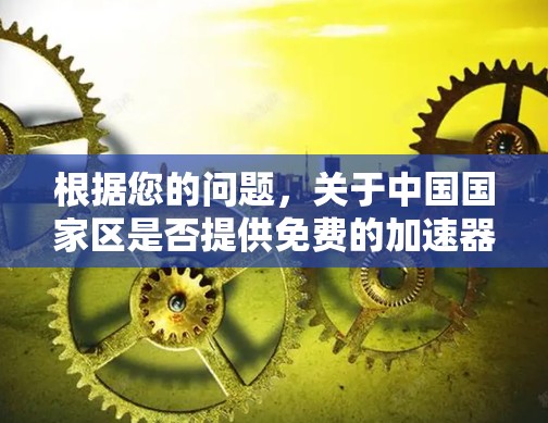 根据您的问题,关于中国国家区是否提供免费的加速器服务的探索结果如下