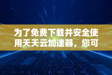 为了免费下载并安全使用天天云加速器，您可以按照以下步骤操作