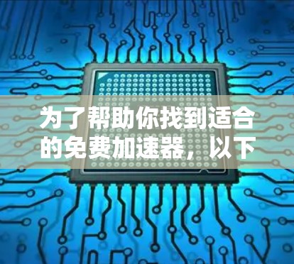 为了帮助你找到适合的免费加速器,以下是一些推荐,考虑了功能、兼容性和用户评价