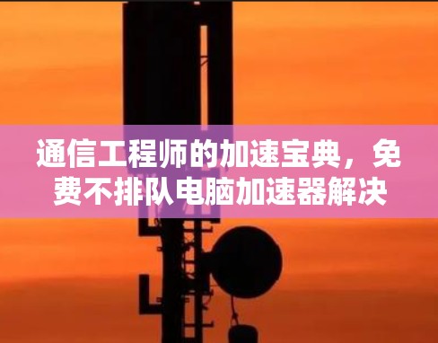 通信工程师的加速宝典,免费不排队电脑加速器解决方案 通信工程师的加速宝典,免费不排队电脑加速器解决方案