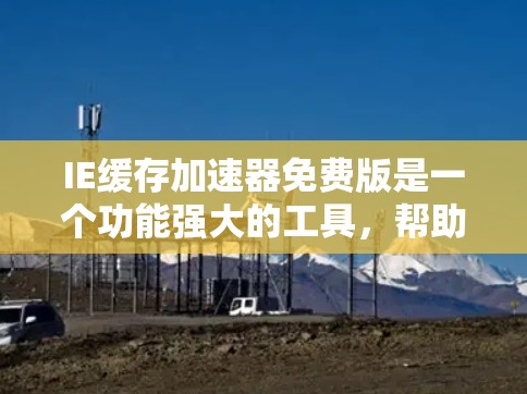 IE缓存加速器免费版是一个功能强大的工具，帮助用户解决IE缓存问题，加速下载，提升下载速度。以下是详细的使用指南和信息总结