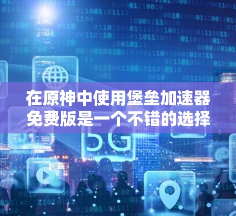 在原神中使用堡垒加速器免费版是一个不错的选择，但需谨慎使用，以确保安全和游戏体验。以下是对该工具的详细分析和建议