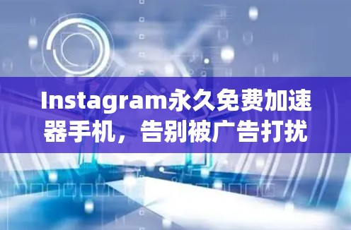 Instagram永久免费加速器手机,告别被广告打扰,更高效地利用社交媒体 Instagram永久免费加速器手机,告别被广告打扰,更高效地利用社交媒体