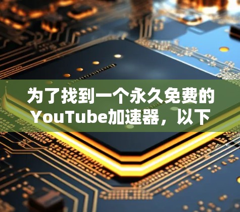 为了找到一个永久免费的YouTube加速器,以下是一些有条理的步骤和建议