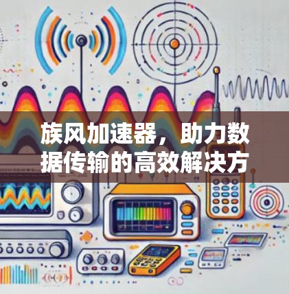 族风加速器,助力数据传输的高效解决方案