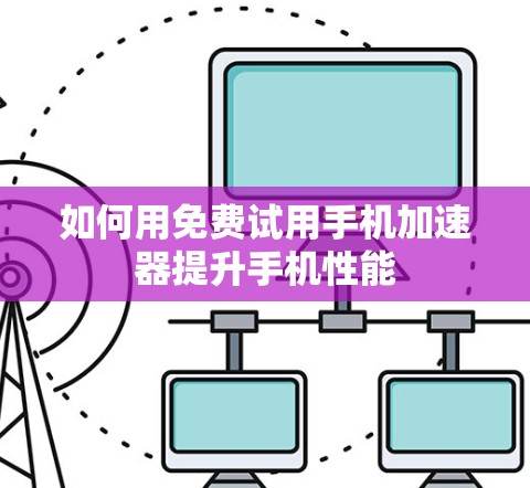 如何用免费试用手机加速器提升手机性能