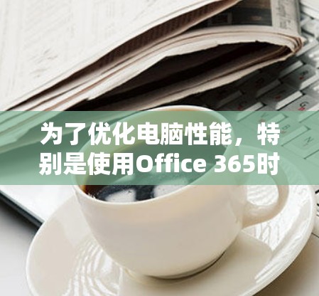 为了优化电脑性能，特别是使用Office 365时的加速器问题，可以按照以下步骤进行
