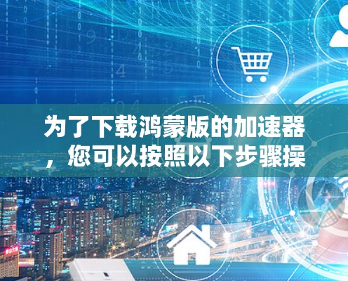 为了下载鸿蒙版的加速器，您可以按照以下步骤操作