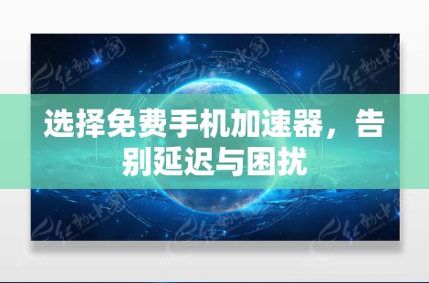 选择免费手机加速器,告别延迟与困扰 选择免费手机加速器,告别延迟与困扰