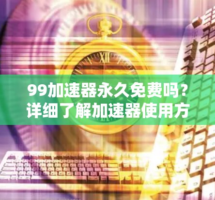 99加速器永久免费吗？详细了解加速器使用方式及注意事项！