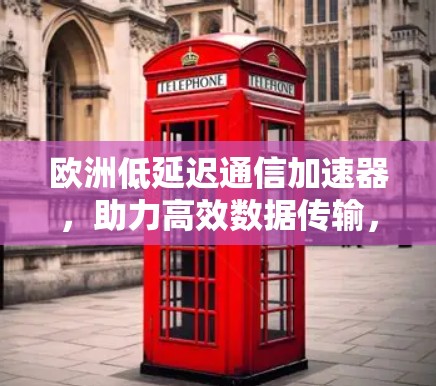 欧洲低延迟通信加速器,助力高效数据传输,开启专业通信未来
