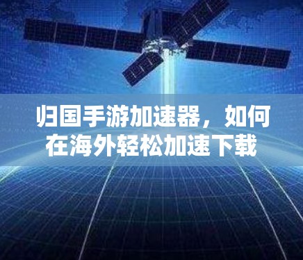 归国手游加速器,如何在海外轻松加速下载