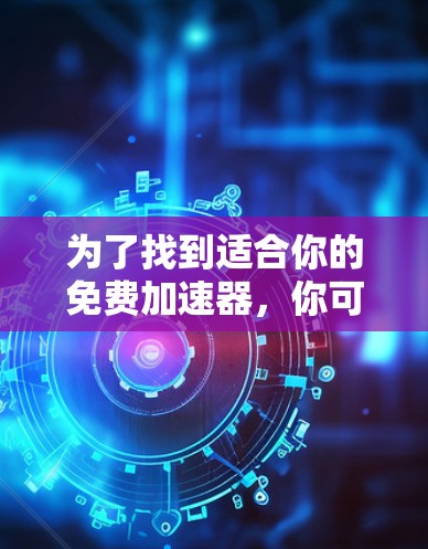 为了找到适合你的免费加速器,你可以按照以下步骤进行