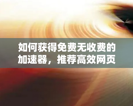 如何获得免费无收费的加速器,推荐高效网页加载工具