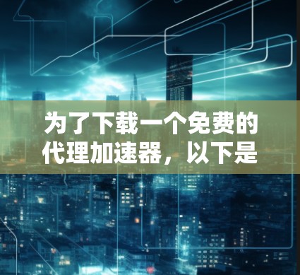 为了下载一个免费的代理加速器,以下是一些解决方案