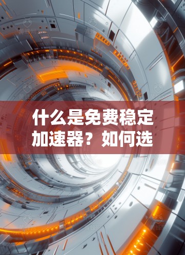 什么是免费稳定加速器?如何选择适合自己的?