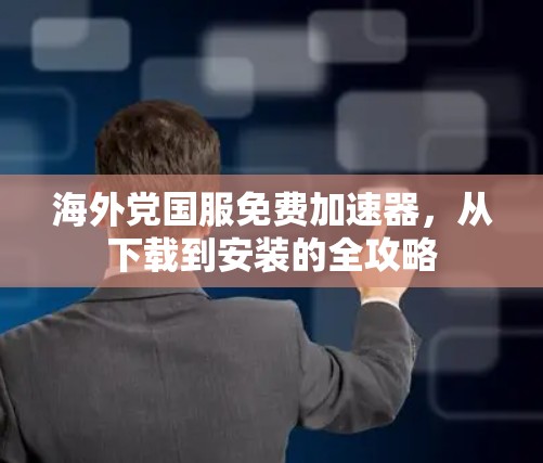 海外党国服免费加速器,从下载到安装的全攻略