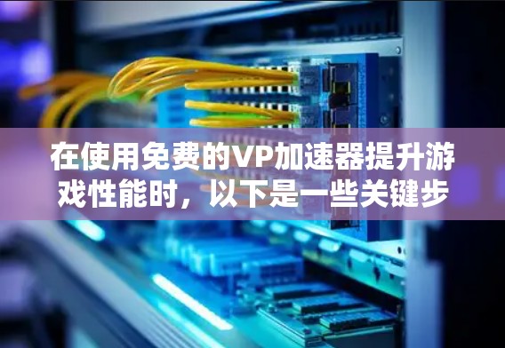 在使用免费的VP加速器提升游戏性能时,以下是一些关键步骤和注意事项