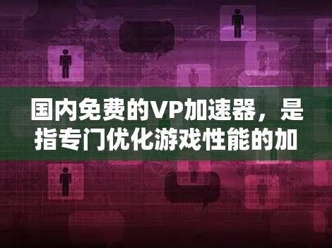 国内免费的VP加速器,是指专门优化游戏性能的加速器,这些加速器可以帮助用户在手机上快速体验各种游戏,包括VR游戏。以下是一些国内知名的VP加速器,部分是免费的,部分可能需要付费使用