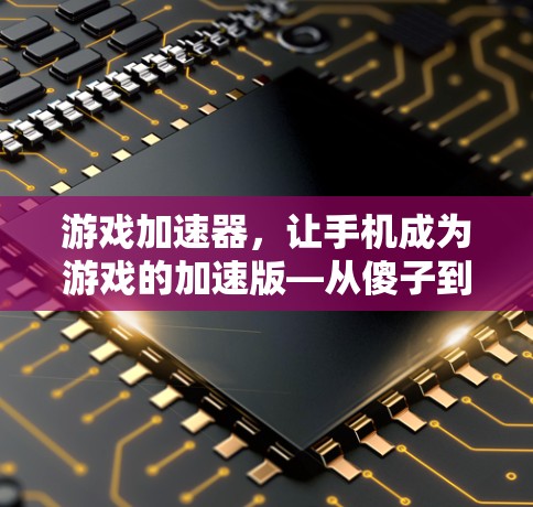 游戏加速器,让手机成为游戏的加速版—从傻子到大师的加速器革命 游戏加速器,让手机成为游戏的加速版—从傻子到大师的加速器革命