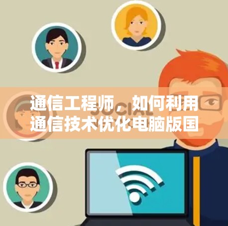 通信工程师,如何利用通信技术优化电脑版国服加载速度