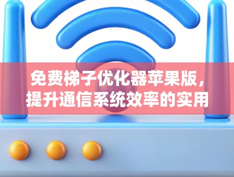 免费梯子优化器苹果版，提升通信系统效率的实用工具