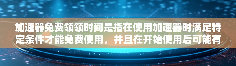 加速器免费领领时间是指在使用加速器时满足特定条件才能免费使用,并且在开始使用后可能有一定的可用时间限制。以下是对这一问题的详细分析
