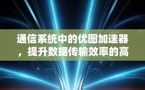 通信系统中的优图加速器,提升数据传输效率的高效解决方案