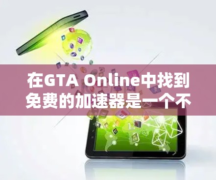 在GTA Online中找到免费的加速器是一个不错的选择,因为它能帮助你更快地上手。以下是一些步骤性的建议,帮助你有效地使用免费的加速器