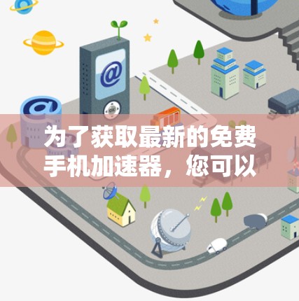为了获取最新的免费手机加速器,您可以访问以下网站,这些网站提供多种类型的加速器,满足不同的需求