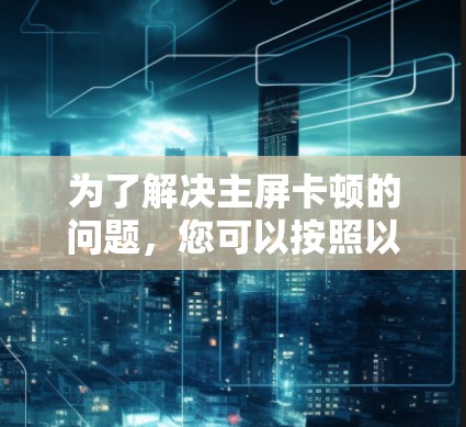 为了解决主屏卡顿的问题,您可以按照以下步骤操作