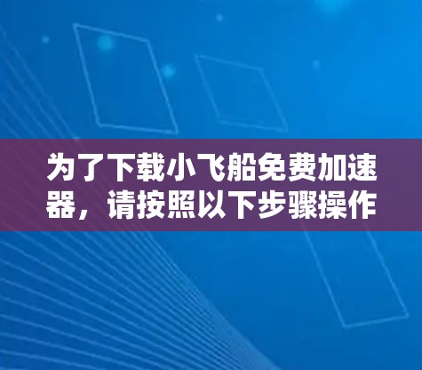 为了下载小飞船免费加速器,请按照以下步骤操作
