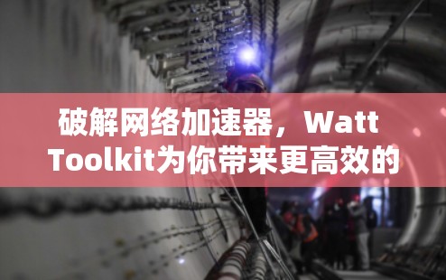 破解网络加速器,Watt Toolkit为你带来更高效的通信体验 破解网络加速器,Watt Toolkit为你带来更高效的通信体验
