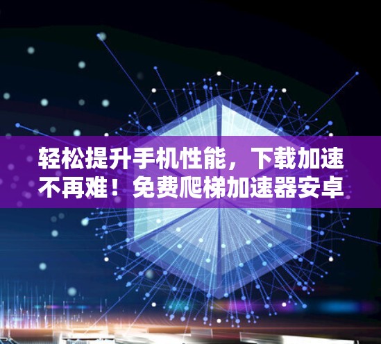 轻松提升手机性能,下载加速不再难!免费爬梯加速器安卓实战指南