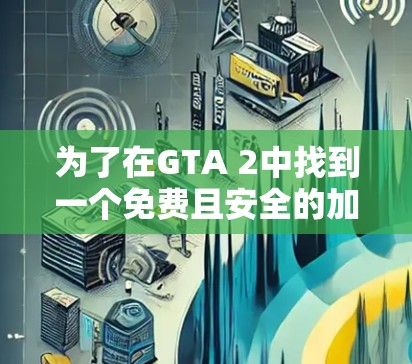为了在GTA 2中找到一个免费且安全的加速器,以下是一步步的建议