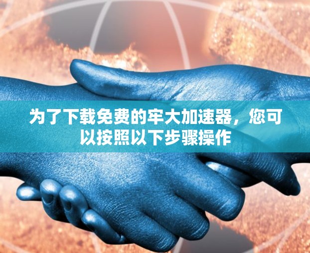 为了下载免费的牢大加速器,您可以按照以下步骤操作