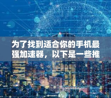 为了找到适合你的手机最强加速器,以下是一些推荐和建议